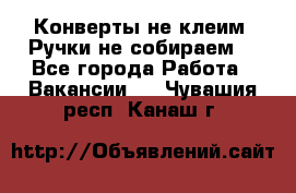 Конверты не клеим! Ручки не собираем! - Все города Работа » Вакансии   . Чувашия респ.,Канаш г.